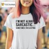 I M Not Always Sarcastic Sometimes I M Sleeping T Shirt