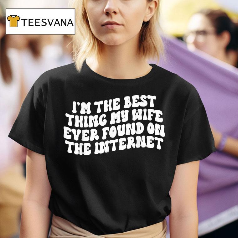 I M The Best Thing My Wife Ever Found On The Interne T Shirt