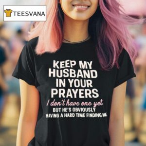 Keep My Husband In Your Prayers I Don T Have One Yet But He S Obviously Having A Hard Time Finding Me T Shirt