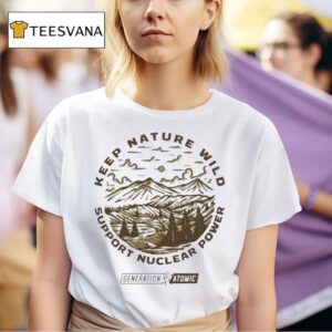 Keep Nature Wild Support Nuclear Power Generation Atomic T Shirt