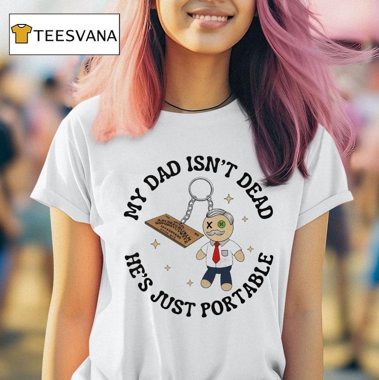 My Dad Isn T Dead He S Just Portable T Shirt