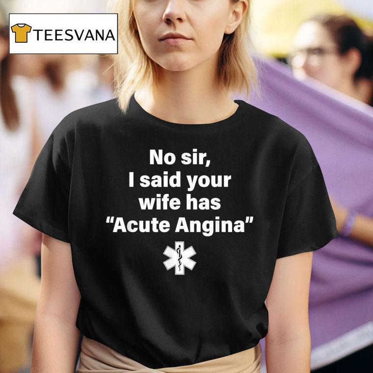 No Sir I Said Your Wife Has Acute Angina T Shirt