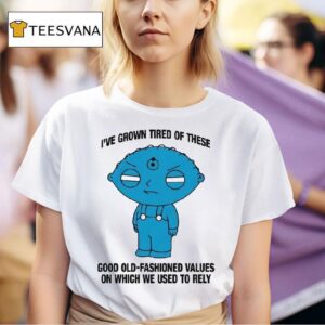 Stewie Griffin I Ve Grown Tired Of These Good Old Fashioned Values On Which We Used To Rely T Shirt