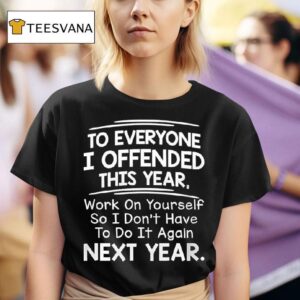 To Everyone I Offended This Year Work On Yourself So I Don T Have To Do It Again Next Year T Shirt