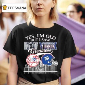 Yes I M Old But I Saw New York Greatness New York Yankees And New York Giants T Shirt