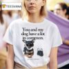 You And My Dog Have A Lot In Common You Re A Little Bitch T Shirt