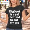 Bigfoot Is Real He Tried To Eat My Ass T Shirt