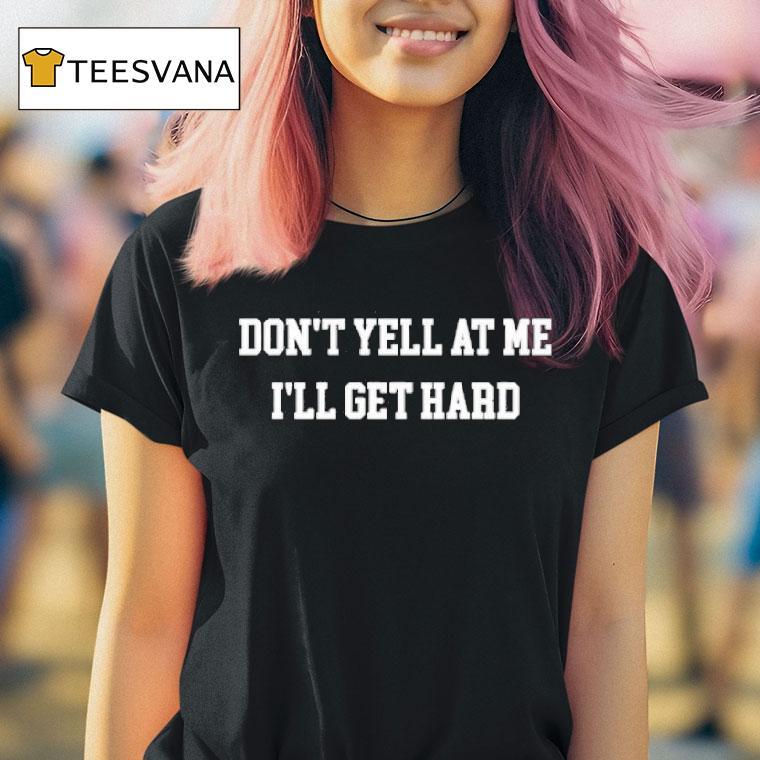 Don T Yell At Me I Ll Get Hard T Shirt Don T Yell At Me I Ll Get Hard T Shirt