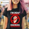 I M Deaf But I M Also Ignoring You T Shirt