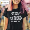 Let S Play Barbie I Ll Be Ken And You Can Be The Box I Came In T Shirt