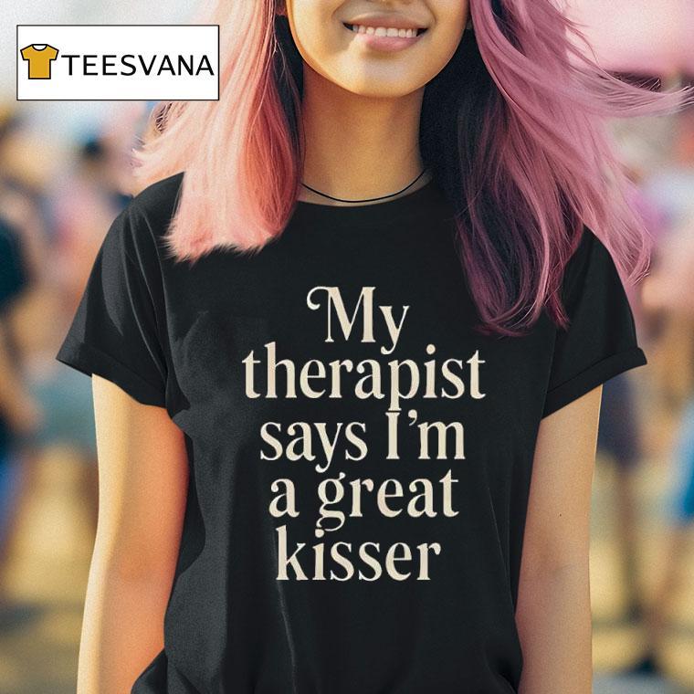 My Therapist Says I M A Great Kisser Tex T Shirt My Therapist Says I M A Great Kisser Tex T Shirt