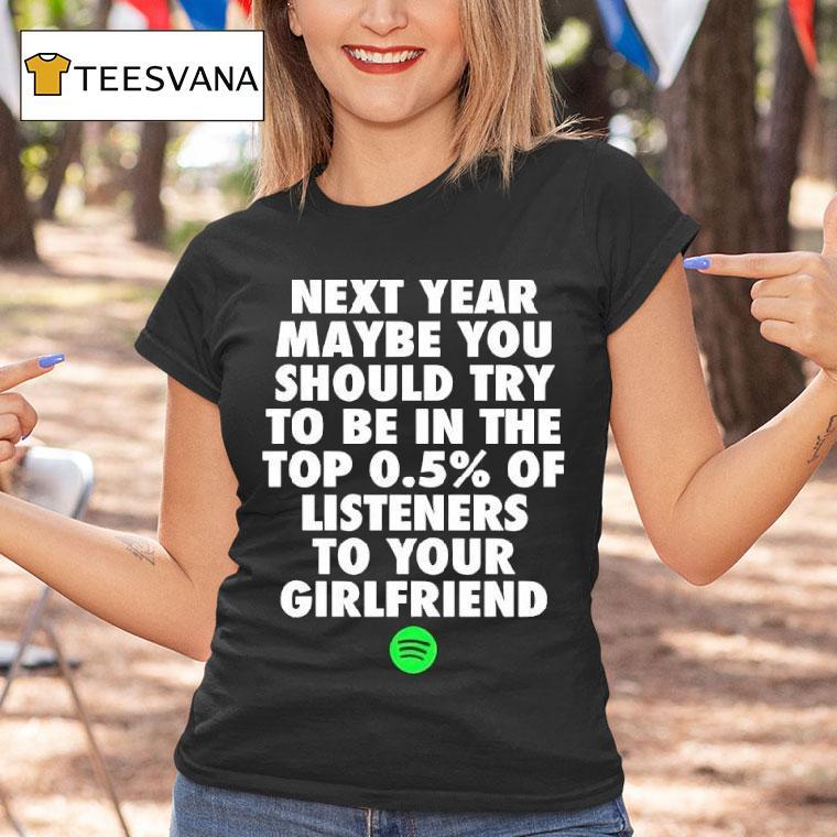 Next Year Maybe You Should Try To Be In The Top Of Listeners To Your Girlfriend T Shirt Next Year Maybe You Should Try To Be In The Top Of Listeners To Your Girlfriend T Shirt