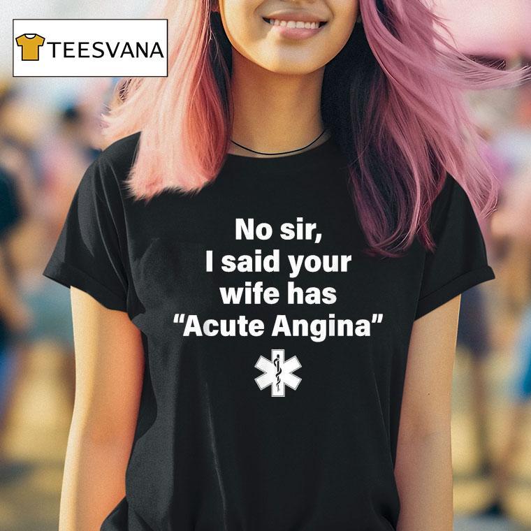 No Sir I Said Your Wife Has Acute Angina T Shirt No Sir I Said Your Wife Has Acute Angina T Shirt