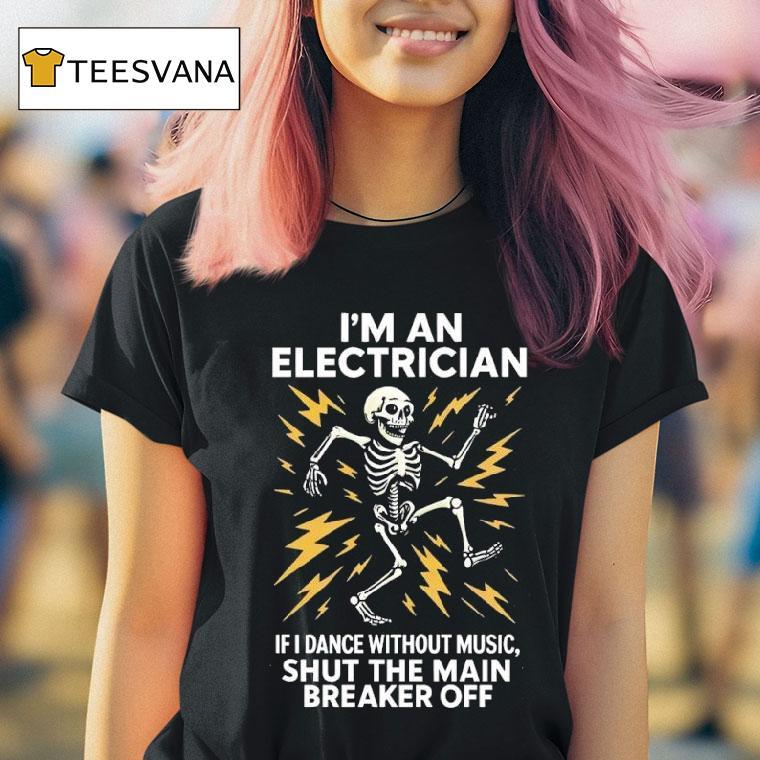 Skeleton I M An Electrician If I Dance Without Music Shut The Main Breaker Off T Shirt Skeleton I M An Electrician If I Dance Without Music Shut The Main Breaker Off T Shirt