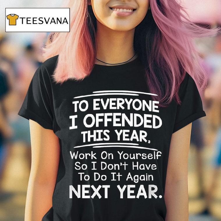 To Everyone I Offended This Year Work On Yourself So I Don T Have To Do It Again Next Year T Shirt To Everyone I Offended This Year Work On Yourself So I Don T Have To Do It Again Next Year T Shirt