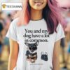 You And My Dog Have A Lot In Common You Re A Little Bitch T Shirt