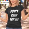 Don T Pray For Us Pray For The Alcohol T Shirt