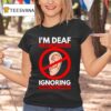 I M Deaf But I M Also Ignoring You T Shirt