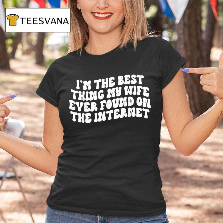 I M The Best Thing My Wife Ever Found On The Interne T Shirt I M The Best Thing My Wife Ever Found On The Interne T Shirt
