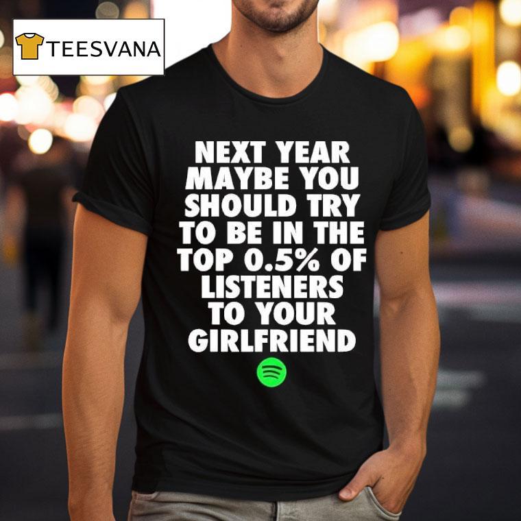 Next Year Maybe You Should Try To Be In The Top Of Listeners To Your Girlfriend T Shirt Next Year Maybe You Should Try To Be In The Top Of Listeners To Your Girlfriend T Shirt
