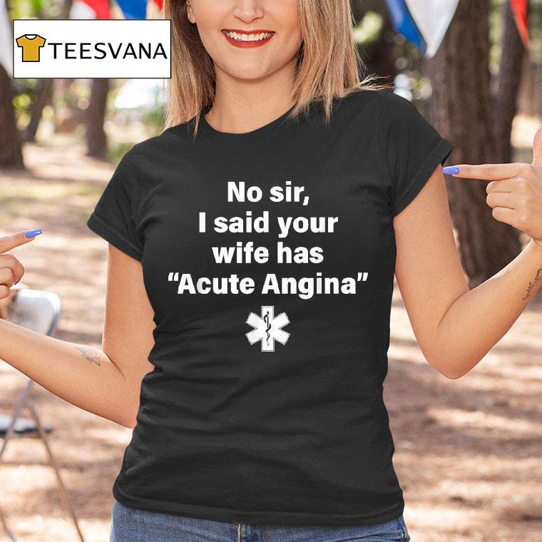 No Sir I Said Your Wife Has Acute Angina T Shirt No Sir I Said Your Wife Has Acute Angina T Shirt