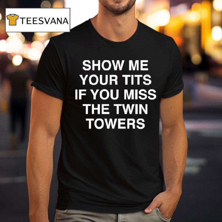 Show Me Your Tis If You Miss The Twin Towers T Shirt Show Me Your Tis If You Miss The Twin Towers T Shirt
