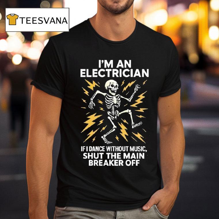 Skeleton I M An Electrician If I Dance Without Music Shut The Main Breaker Off T Shirt Skeleton I M An Electrician If I Dance Without Music Shut The Main Breaker Off T Shirt