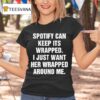 Spotify Can Keep Its Wrapped I Just Want Her Wrapped Around Me S T Shirt