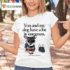 You And My Dog Have A Lot In Common You Re A Little Bitch T Shirt