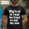 Bigfoot Is Real He Tried To Eat My Ass T Shirt