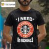 Cincinnati Bengals I Needs Starbucks To Focus Nfl Touchdown T Shirt