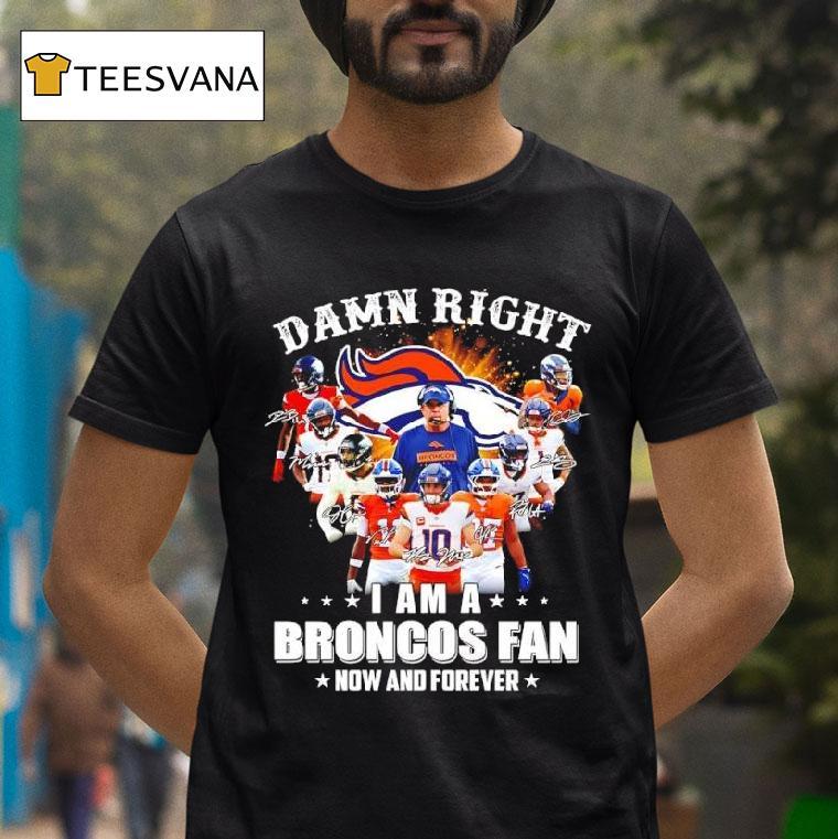 Denver Broncos Damn Right I Am A Broncos Fan Now Forever Signatures Team T Shirt Denver Broncos Damn Right I Am A Broncos Fan Now Forever Signatures Team T Shirt