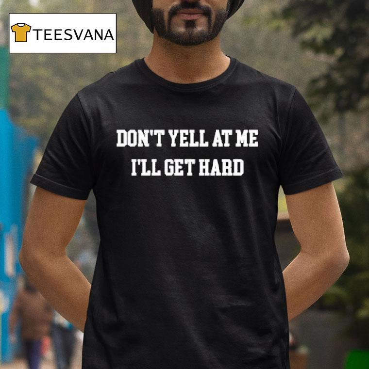 Don T Yell At Me I Ll Get Hard T Shirt Don T Yell At Me I Ll Get Hard T Shirt