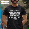 Girls Like It When You Drink Beers While Hanging Out And You Can T Get Hard T Shirt