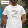 I Know Smoking Kills But God I Need This Fag In Me Cigarettes T Shirt