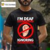 I M Deaf But I M Also Ignoring You T Shirt