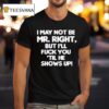 I May Not Be Mr Right But I Ll Fuck You Til He Shows Up T Shirt