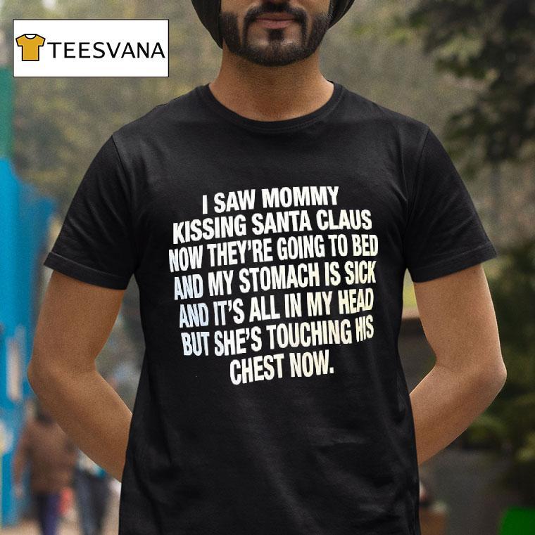 I Saw Mommy Kissing Santa Claus Now They Re Going To Bed And My Stomach Is Sick T Shirt I Saw Mommy Kissing Santa Claus Now They Re Going To Bed And My Stomach Is Sick T Shirt