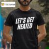 Let S Get Heated T Shirt