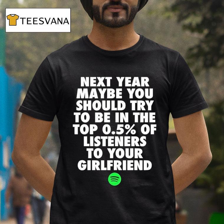 Next Year Maybe You Should Try To Be In The Top Of Listeners To Your Girlfriend T Shirt Next Year Maybe You Should Try To Be In The Top Of Listeners To Your Girlfriend T Shirt