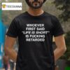 Whoever First Said Life Is Short Is Fucking Retarded T Shirt