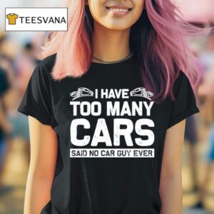 I Have Too Many Cars Said No Car Guy Ever T Shirt