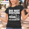 Do Not Disturb I Am Jacking Off T Shirt