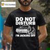 Do Not Disturb I Am Jacking Off T Shirt