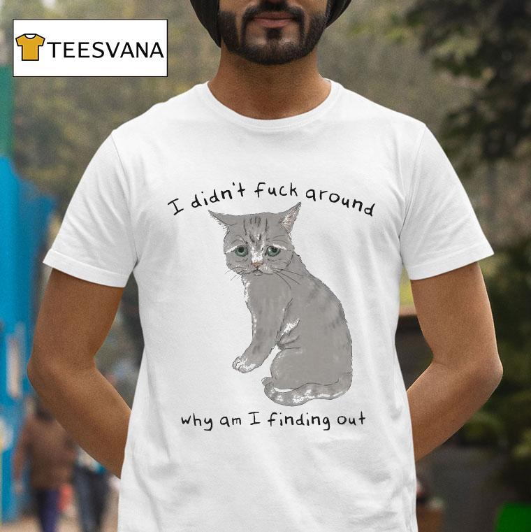 I Didn T Fuck Around Why Am I Finding Out Ca T Shirt I Didn T Fuck Around Why Am I Finding Out Ca T Shirt